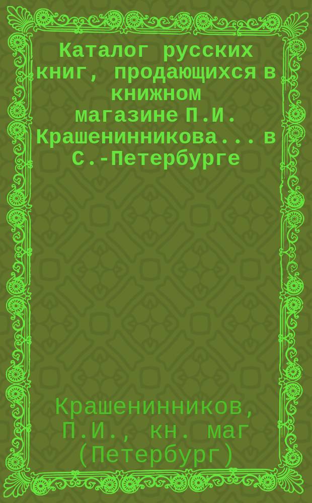 Каталог русских книг, продающихся в книжном магазине П.И. Крашенинникова... в С.-Петербурге