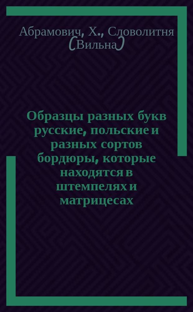 Образцы разных букв русские, польские и разных сортов бордюры, которые находятся в штемпелях и матрицесах : В словолитья Хацкеля Абрамовича типографа