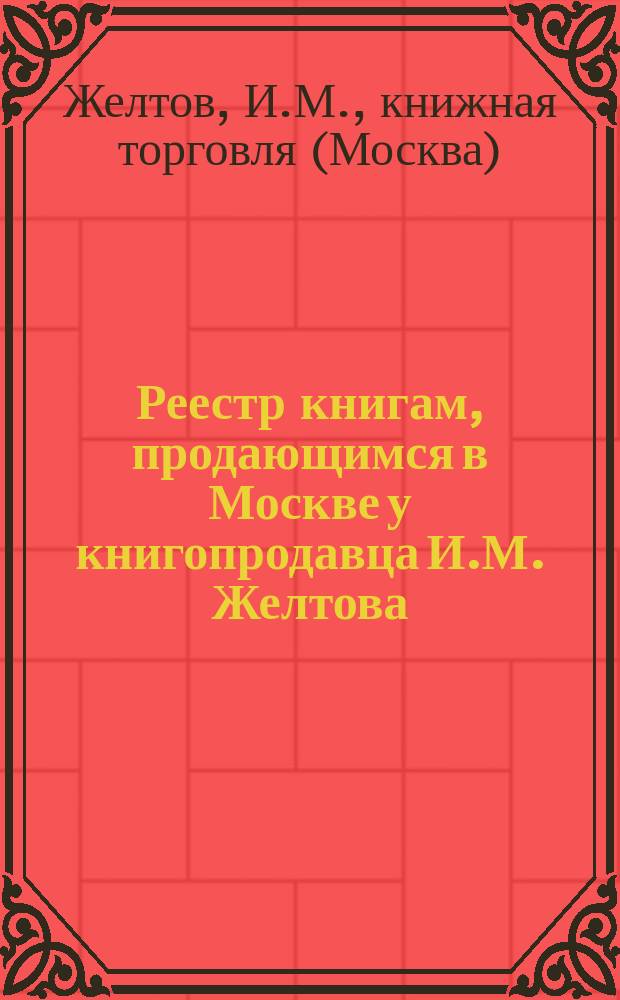 Реестр книгам, продающимся в Москве у книгопродавца И.М. Желтова