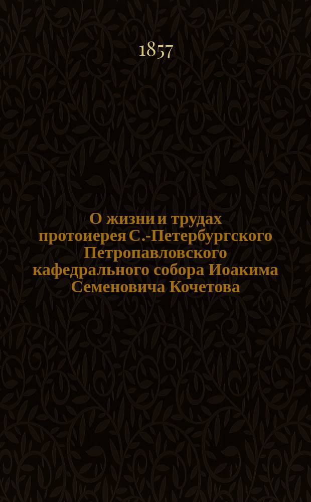 О жизни и трудах протоиерея С.-Петербургского Петропавловского кафедрального собора Иоакима Семеновича Кочетова : с литогр. портретом его