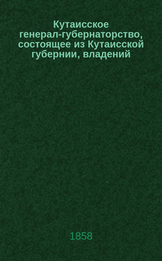 Кутаисское генерал-губернаторство, состоящее из Кутаисской губернии, владений: Мингрелии, Абхазии и Сванетии и приставов: Самурзаханского и Цебельдинского