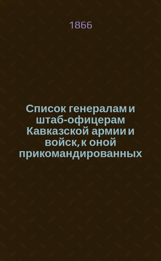 Список генералам и штаб-офицерам Кавказской армии и войск, к оной прикомандированных : Испр. по 1-е февр. 1866 г