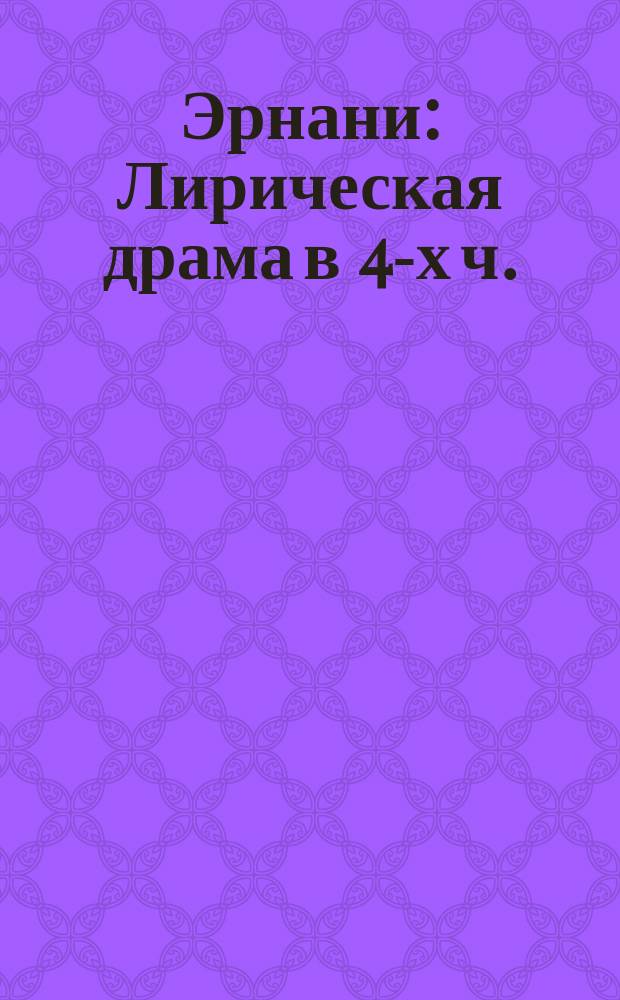 Эрнани : Лирическая драма в 4-х ч. : Краткое либретто