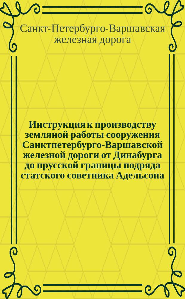 Инструкция к производству земляной работы сооружения Санктпетербурго-Варшавской железной дороги от Динабурга до прусской границы подряда статского советника Адельсона