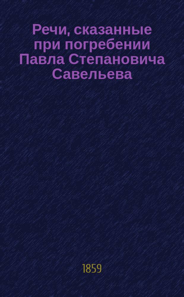 [Речи, сказанные при погребении Павла Степановича Савельева