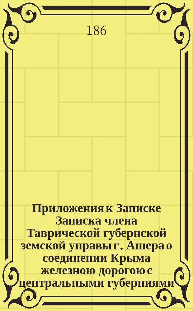 Приложения к Записке [Записка члена Таврической губернской земской управы г. Ашера о соединении Крыма железною дорогою с центральными губерниями] : Приложения..