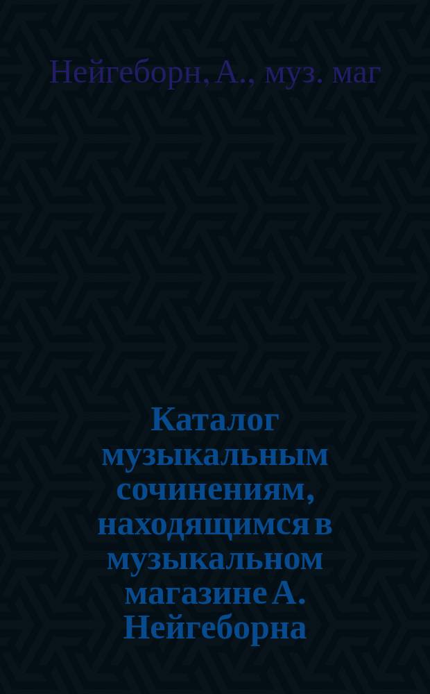 Каталог музыкальным сочинениям, находящимся в музыкальном магазине А. Нейгеборна
