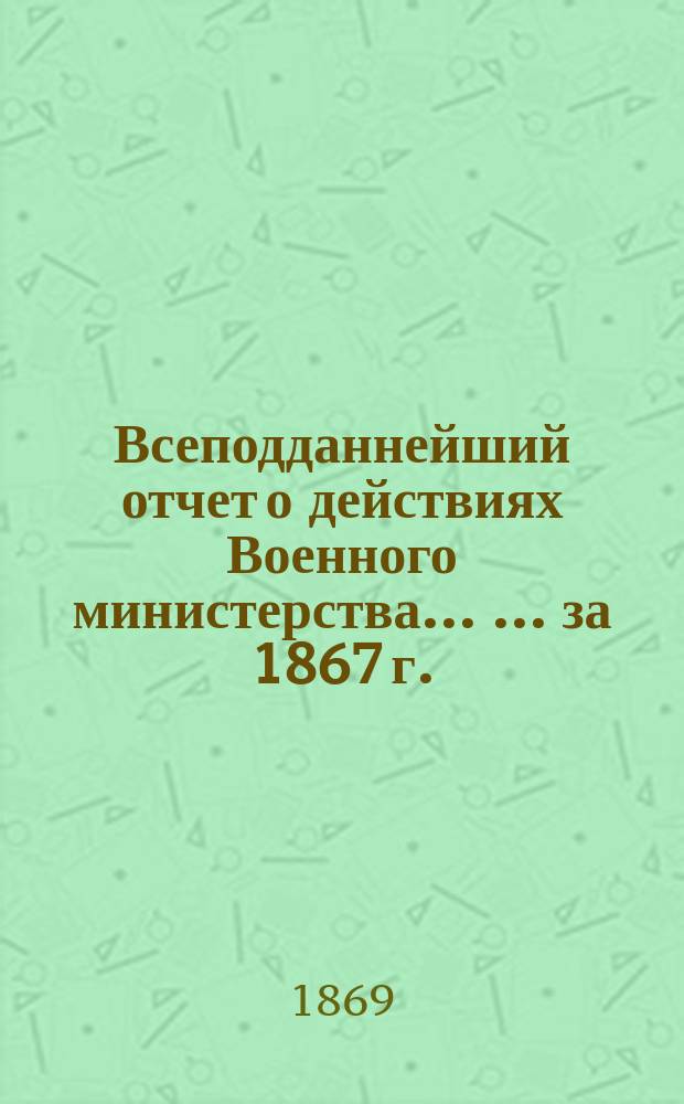 Всеподданнейший отчет о действиях Военного министерства ... ... за 1867 г.