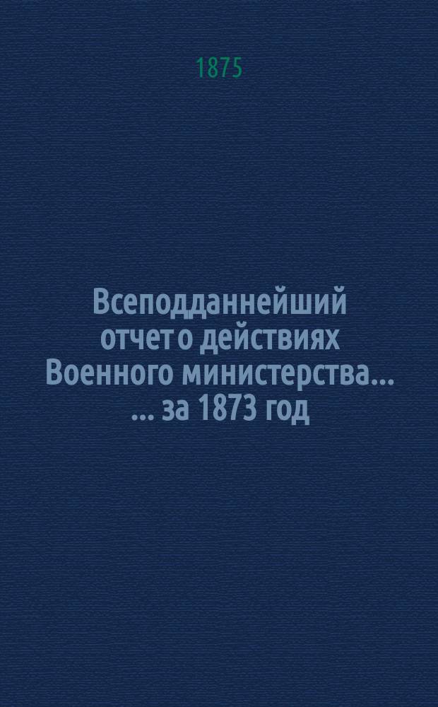 Всеподданнейший отчет о действиях Военного министерства ... ... за 1873 год