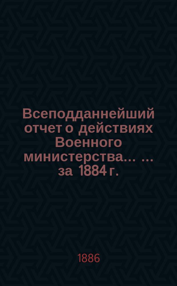 Всеподданнейший отчет о действиях Военного министерства ... ... за 1884 г.