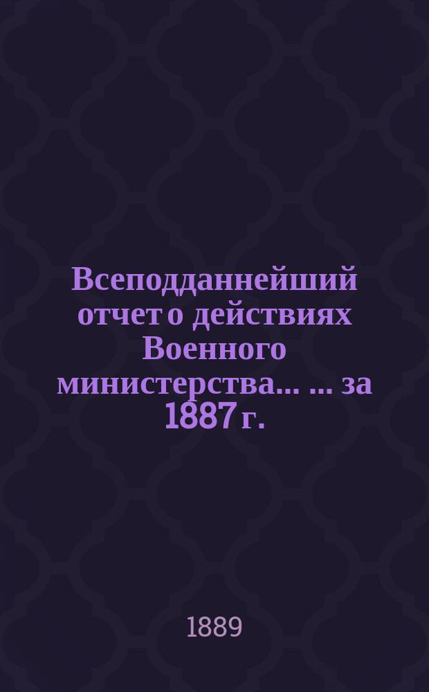 Всеподданнейший отчет о действиях Военного министерства ... ... за 1887 г.