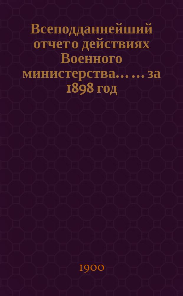 Всеподданнейший отчет о действиях Военного министерства ... ... за 1898 год