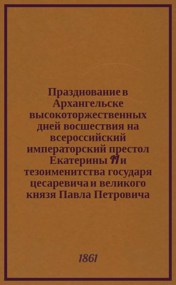 Празднование в Архангельске высокоторжественных дней восшествия на всероссийский императорский престол Екатерины II и тезоименитства государя цесаревича и великого князя Павла Петровича - в 1787 году