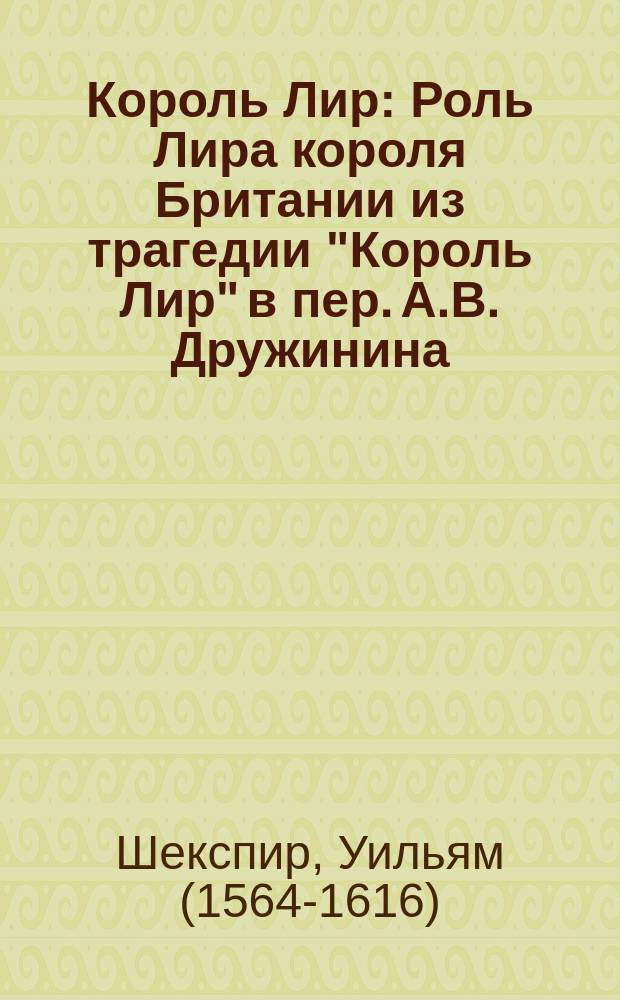 [Король Лир] : Роль Лира короля Британии из трагедии "Король Лир" в пер. А.В. Дружинина