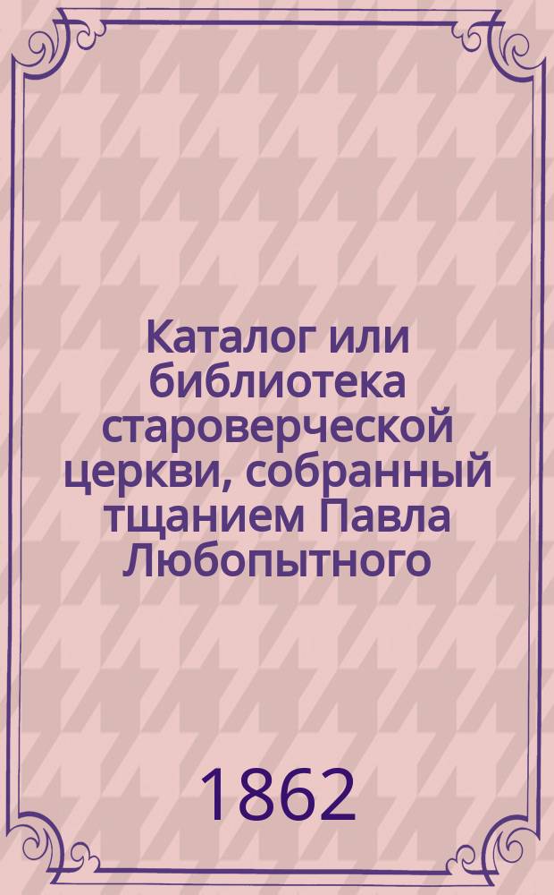 Каталог или библиотека староверческой церкви, собранный тщанием Павла Любопытного
