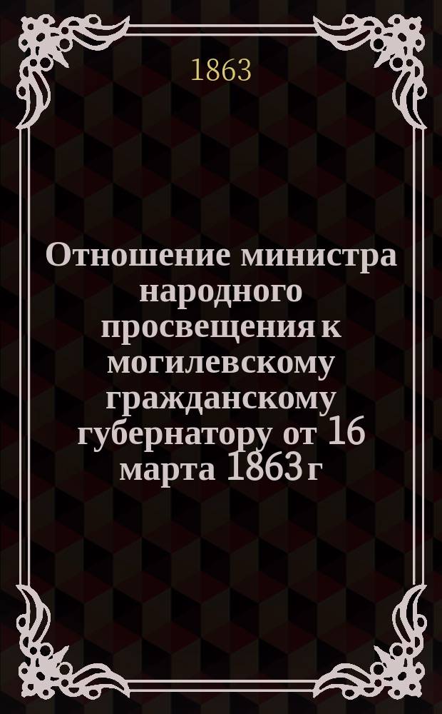 Отношение министра народного просвещения к могилевскому гражданскому губернатору от 16 марта 1863 г. за № 673