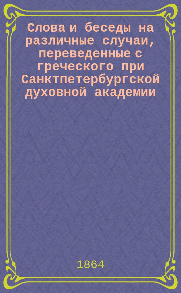 Слова и беседы на различные случаи, переведенные с греческого при Санктпетербургской духовной академии : Т. 1-2