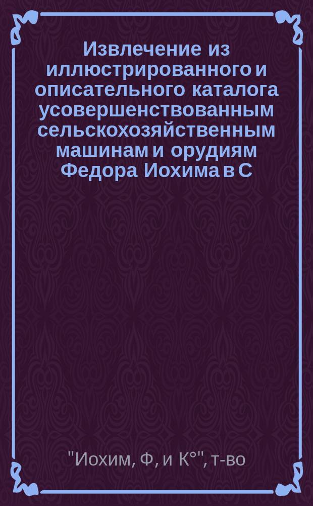 Извлечение из иллюстрированного и описательного каталога усовершенствованным сельскохозяйственным машинам и орудиям Федора Иохима в С.-Петербурге