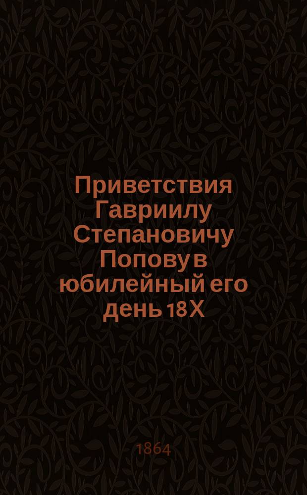 Приветствия Гавриилу Степановичу Попову в юбилейный его день 18 X/3 64
