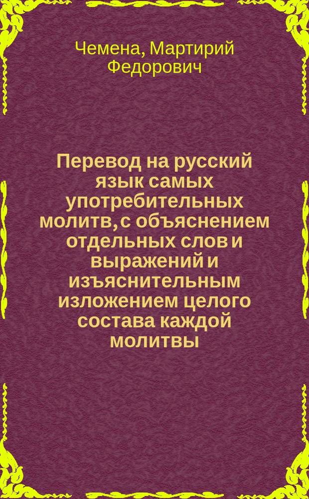 Перевод на русский язык самых употребительных молитв, с объяснением отдельных слов и выражений и изъяснительным изложением целого состава каждой молитвы : Опыт свящ. Мартирия Чемены