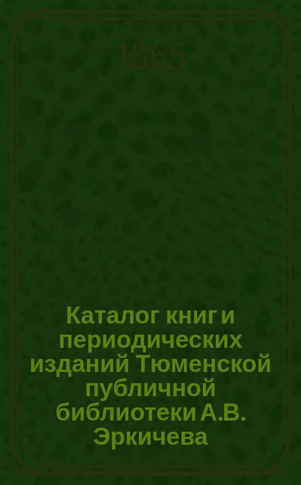 Каталог книг и периодических изданий Тюменской публичной библиотеки А.В. Эркичева