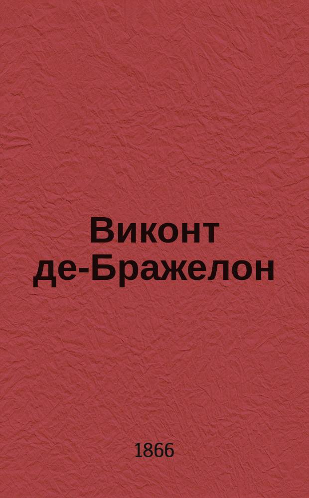 Виконт де-Бражелон : Роман Александра Дюма : (Окончание "Трех мушкетеров" и "Двадцати лет спустя"). Т. 1-2