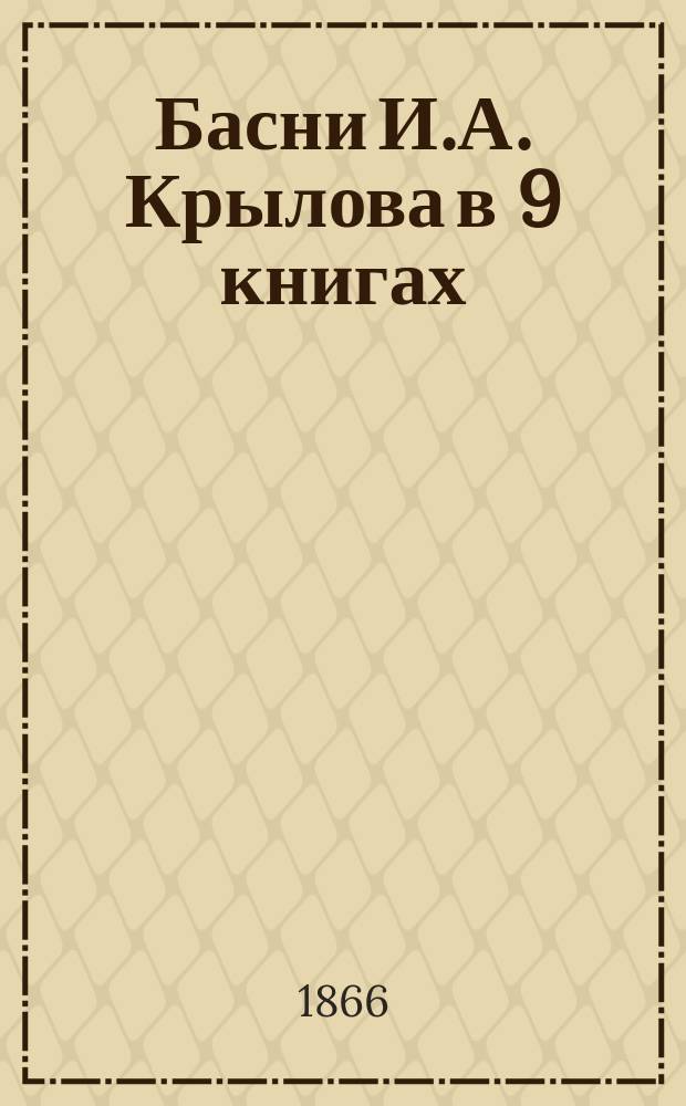 Басни И.А. Крылова в 9 книгах : С биогр., написанною П.А. Плетневым, с объяснит. словарем и 36 хромолитогр. картинами, рис. Р.К. Жуковским