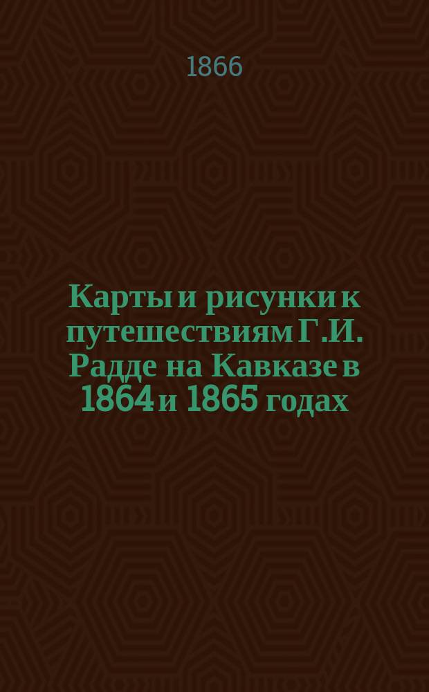 Карты и рисунки к путешествиям Г.И. Радде на Кавказе в 1864 и 1865 годах