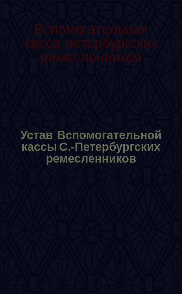 Устав Вспомогательной кассы С.-Петербургских ремесленников : Утв. 26 июля 1867 г.