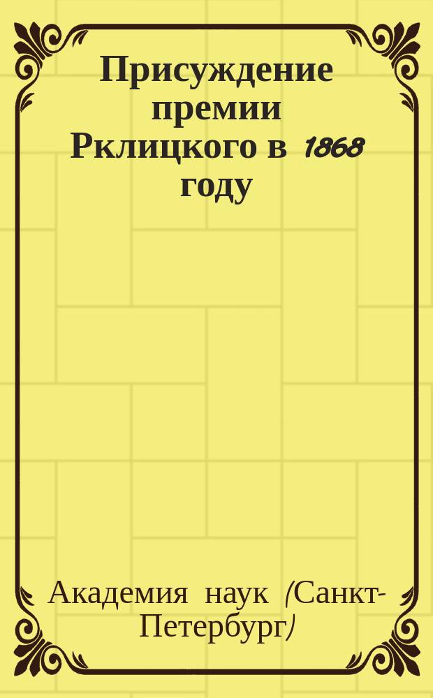 Присуждение премии Рклицкого в 1868 году : Отчет Комиссии, назначенной конференцией Академии для рассмотрения сочинений, представленных на соискание премии Рклицкого