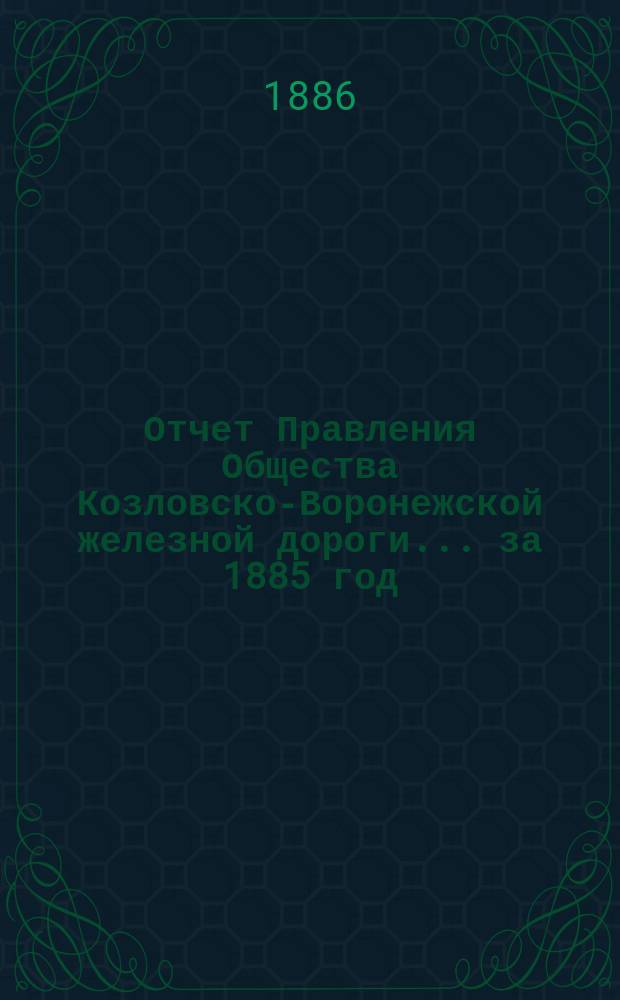 Отчет Правления Общества Козловско-Воронежской железной дороги... ... за 1885 год