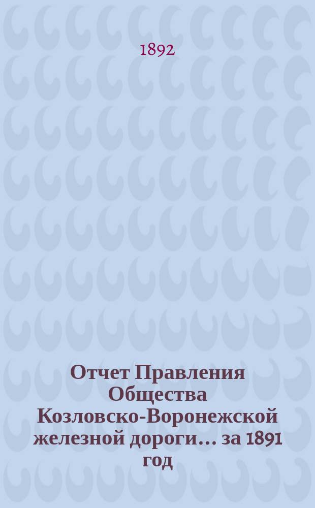 Отчет Правления Общества Козловско-Воронежской железной дороги... ... за 1891 год