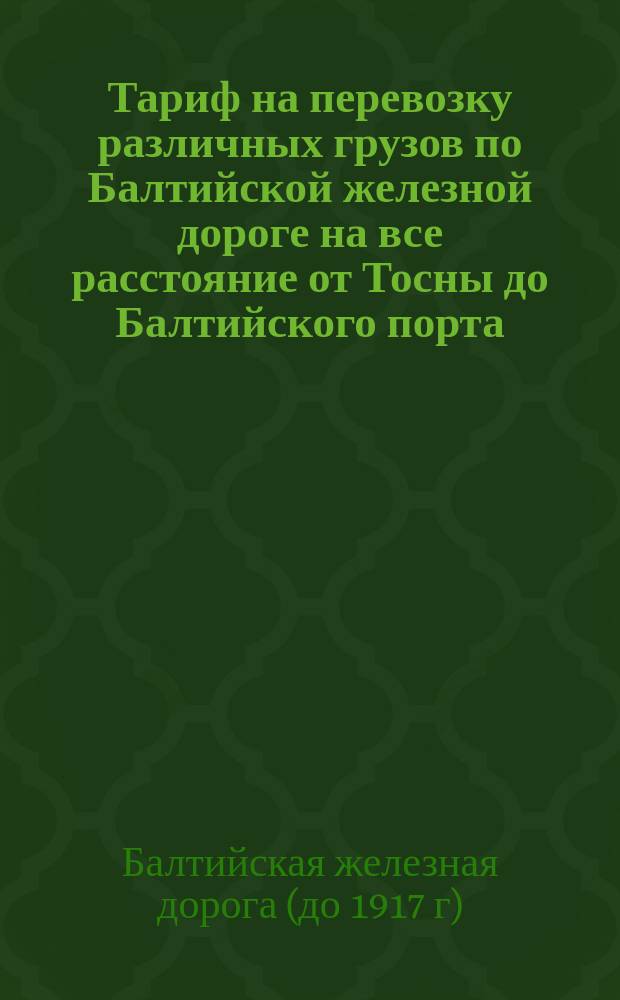 Тариф на перевозку различных грузов по Балтийской железной дороге на все расстояние от Тосны до Балтийского порта, до Осны в пассажирских и товарных поездах. С 1870 г.