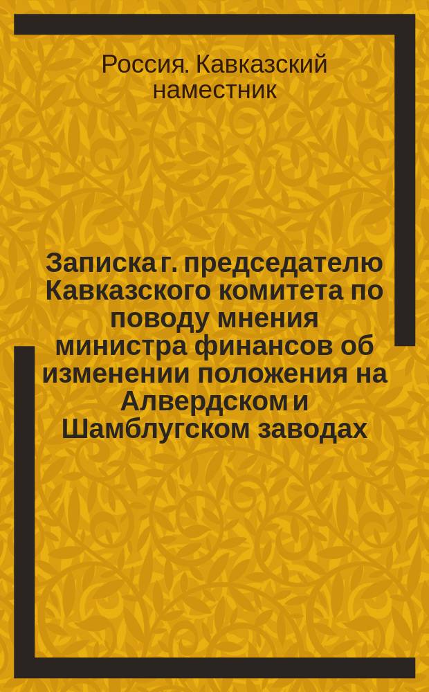 [Записка] г. председателю Кавказского комитета [по поводу мнения министра финансов об изменении положения на Алвердском и Шамблугском заводах