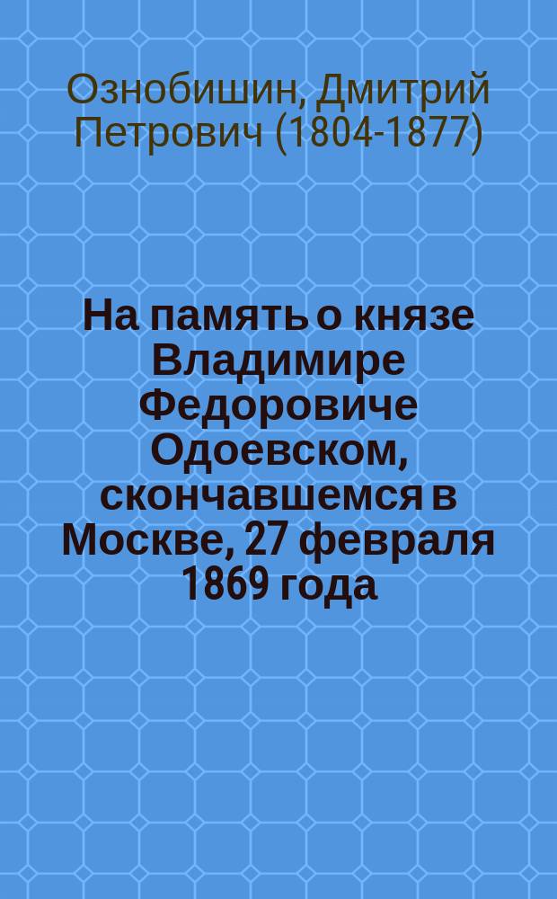 На память о князе Владимире Федоровиче Одоевском, скончавшемся в Москве, 27 февраля 1869 года : Стихотворение