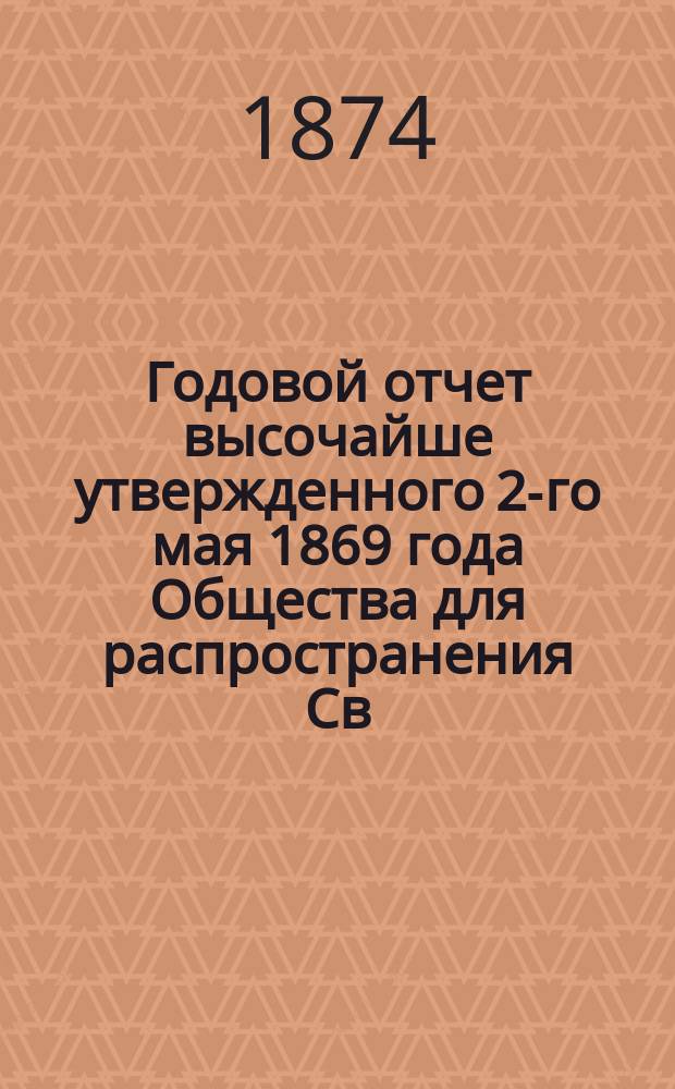 ... Годовой отчет высочайше утвержденного 2-го мая 1869 года Общества для распространения Св. писания в России. Пятый... за 1873 г.