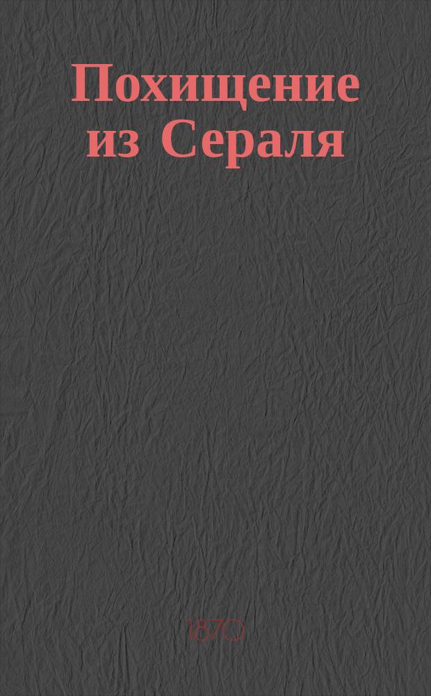 Похищение из Сераля = Il Seraglio : Опера в 3-х д. : Либретто