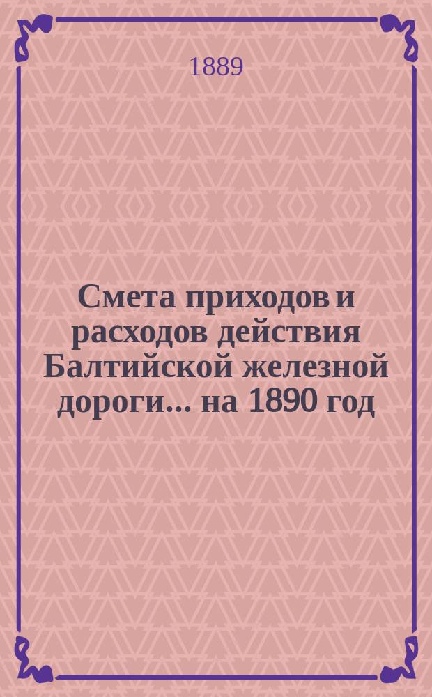 Смета приходов и расходов действия Балтийской железной дороги... ... на 1890 год
