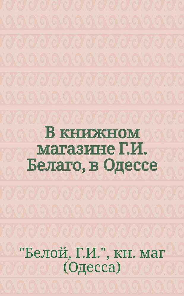 В книжном магазине Г.И. Белаго, в Одессе : Каталог книг