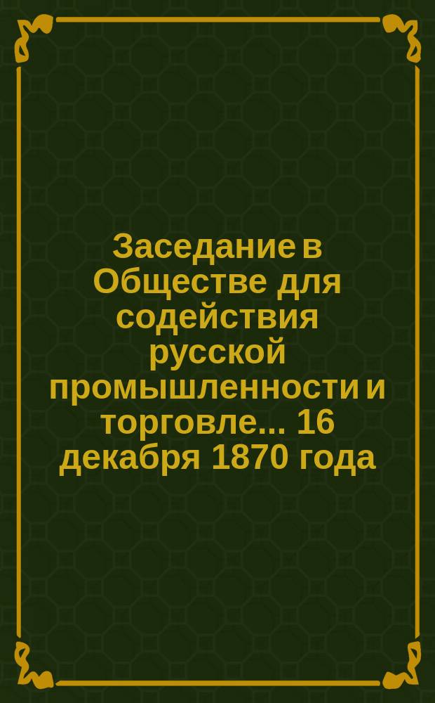 Заседание в Обществе для содействия русской промышленности и торговле... ... 16 декабря 1870 года