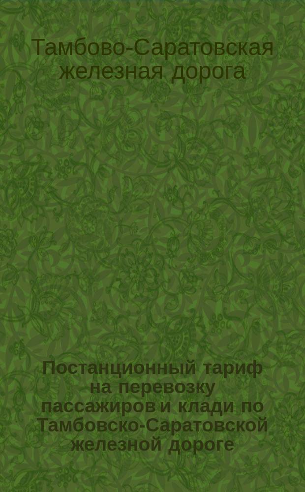 Постанционный тариф на перевозку пассажиров и клади по Тамбовско-Саратовской железной дороге : Утв. 12-го июня 1871 г. М-вом пут. сообщ. Деп. ж. д