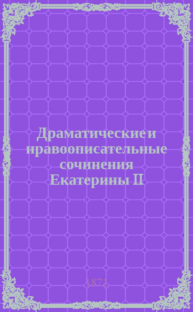 Драматические и нравоописательные сочинения Екатерины II : (Из журн. "Русский вестник". 1871. № 5 с. 105-168; № 6 с. 538-579)