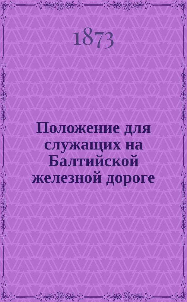 Положение для служащих на Балтийской железной дороге : Утв. 18 янв. 1873 г.