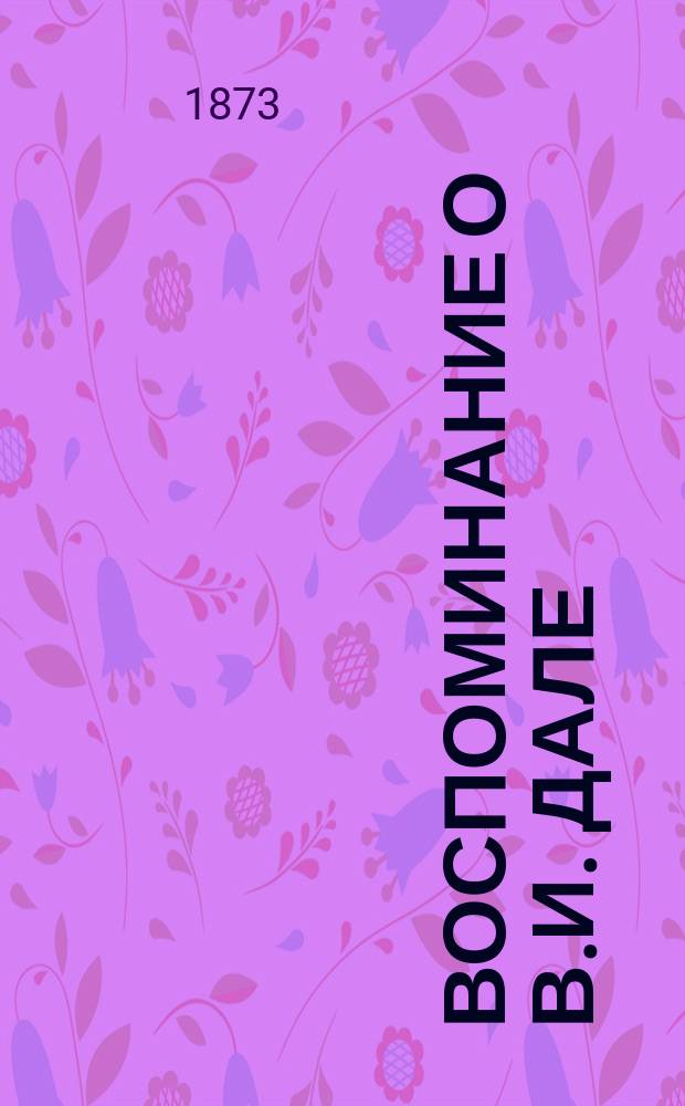 Воспоминание о В.И. Дале: (с извлечениями из его писем); Воспоминание о П.П. Пекарском / соч. акад. Я.К. Грота
