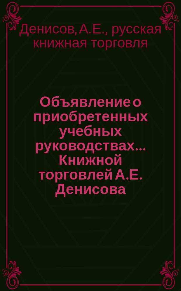 [Объявление о приобретенных учебных руководствах... Книжной торговлей А.Е. Денисова