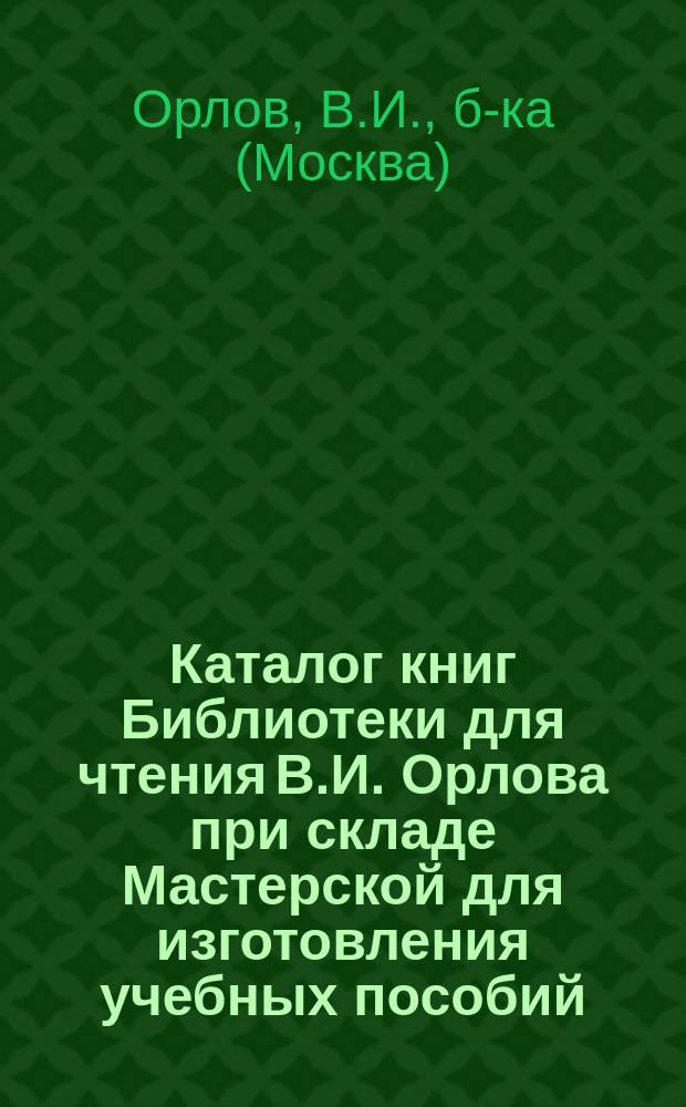 Каталог книг Библиотеки для чтения В.И. Орлова при складе Мастерской для изготовления учебных пособий. Москва...