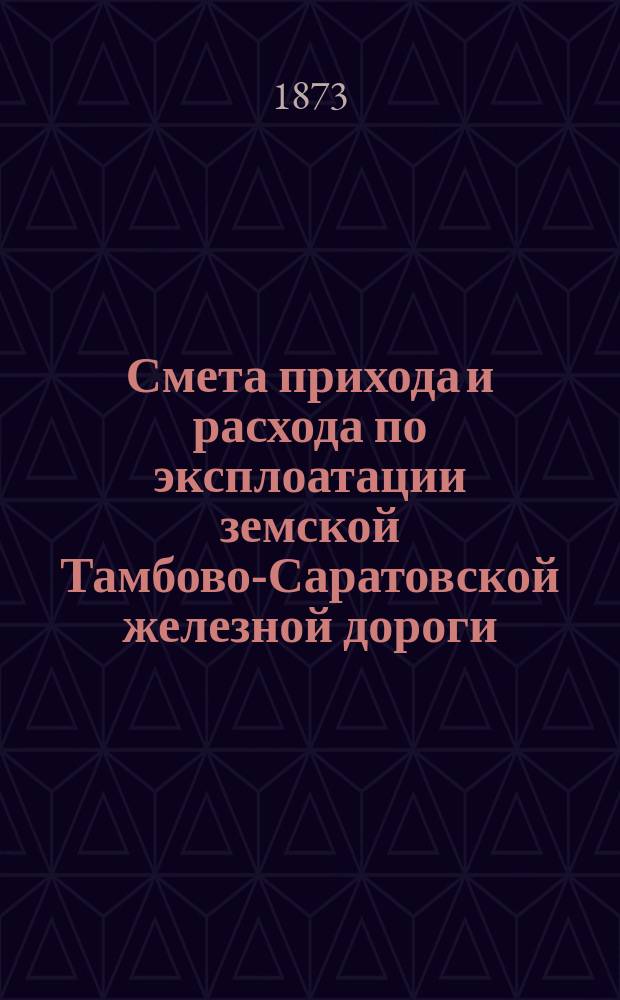 Смета прихода и расхода по эксплоатации земской Тамбово-Саратовской железной дороги...