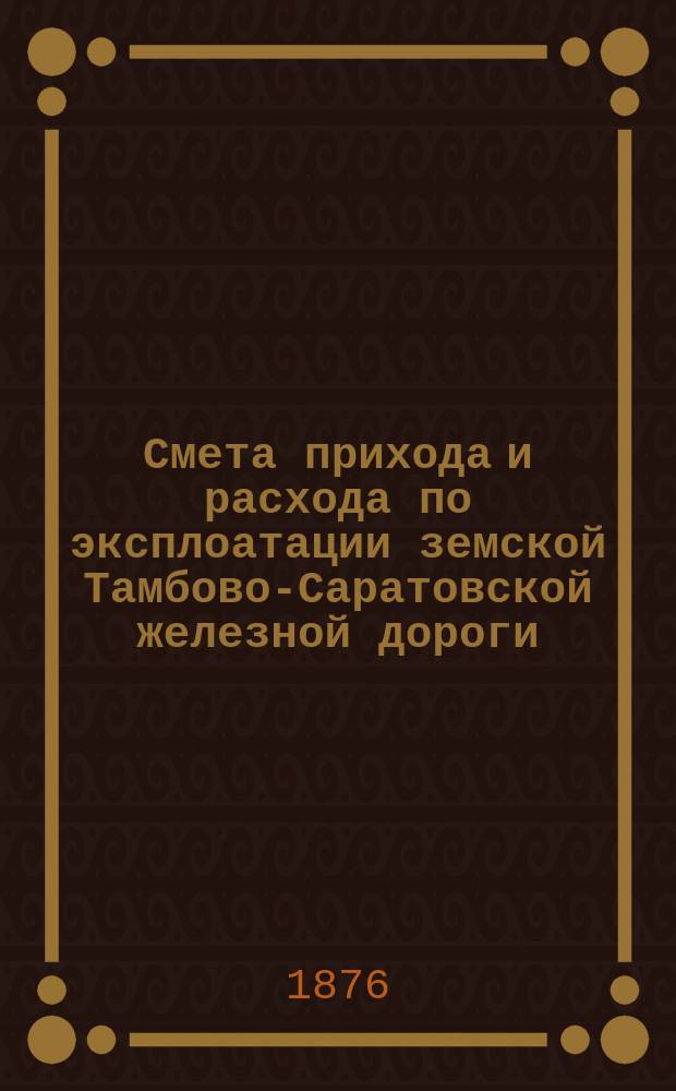 Смета прихода и расхода по эксплоатации земской Тамбово-Саратовской железной дороги... ... на 1877 год