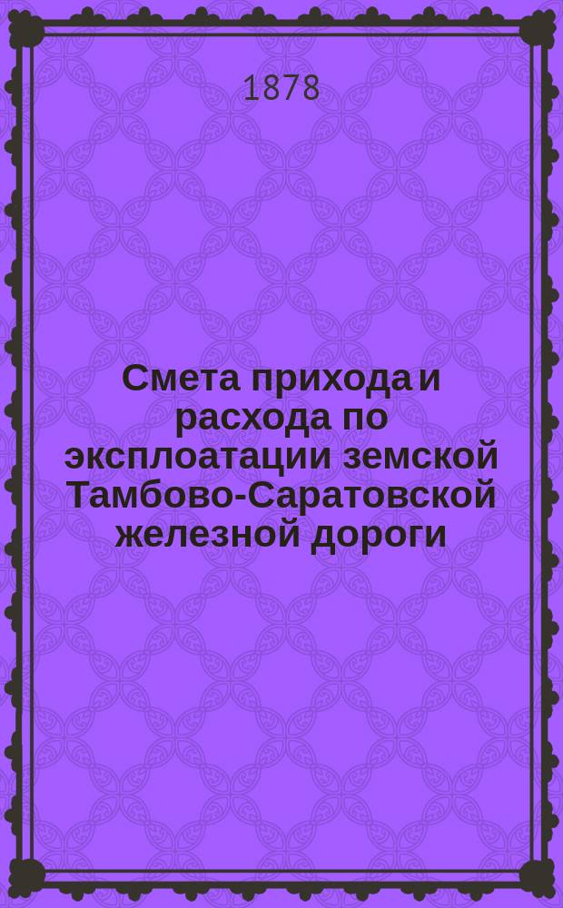 Смета прихода и расхода по эксплоатации земской Тамбово-Саратовской железной дороги... ... на 1879 год