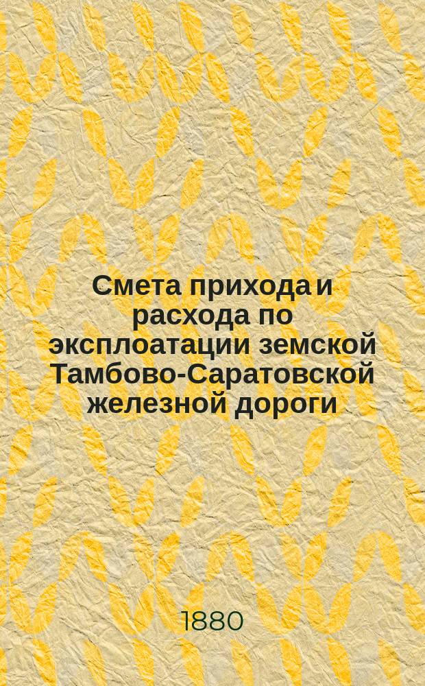 Смета прихода и расхода по эксплоатации земской Тамбово-Саратовской железной дороги... ... на 1881 год
